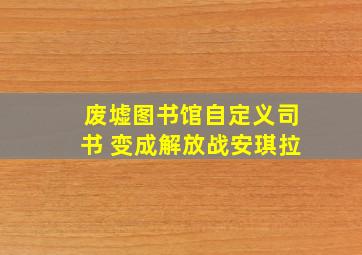 废墟图书馆自定义司书 变成解放战安琪拉